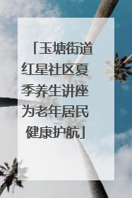 玉塘街道红星社区夏季养生讲座为老年居民健康护航