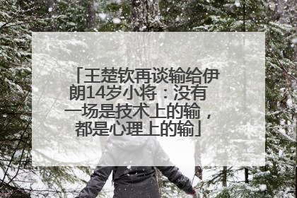 王楚钦再谈输给伊朗14岁小将：没有一场是技术上的输，都是心理上的输