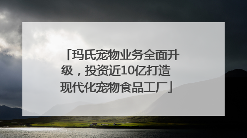 玛氏宠物业务全面升级，投资近10亿打造现代化宠物食品工厂