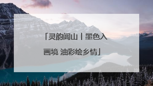 灵韵闾山丨墨色入画境 油彩绘乡情