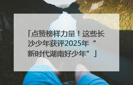 点赞榜样力量！这些长沙少年获评2025年“新时代湖南好少年”
