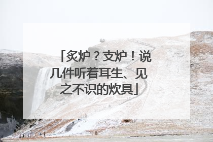 炙炉？支炉！说几件听着耳生、见之不识的炊具
