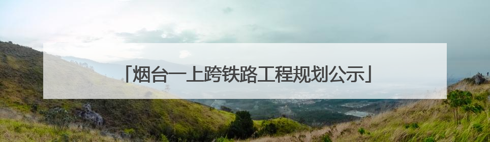 烟台一上跨铁路工程规划公示