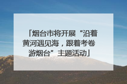 烟台市将开展“沿着黄河遇见海，跟着考卷游烟台”主题活动