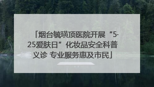 烟台毓璜顶医院开展“5·25爱肤日”化妆品安全科普义诊 专业服务惠及市民