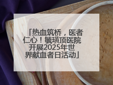 热血筑桥，医者仁心！毓璜顶医院开展2025年世界献血者日活动