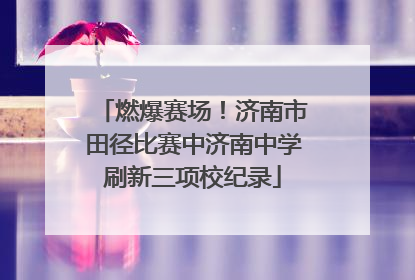 燃爆赛场！济南市田径比赛中济南中学刷新三项校纪录