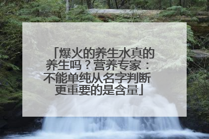 爆火的养生水真的养生吗？营养专家：不能单纯从名字判断 更重要的是含量