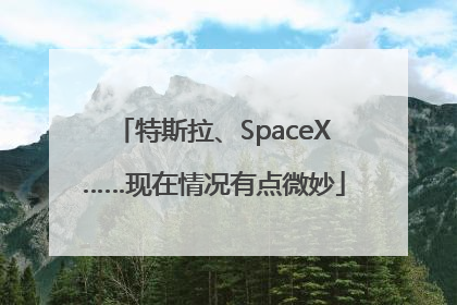 特斯拉、SpaceX……现在情况有点微妙