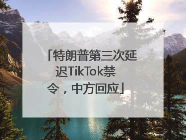 特朗普第三次延迟TikTok禁令，中方回应