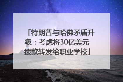特朗普与哈佛矛盾升级：考虑将30亿美元拨款转发给职业学校