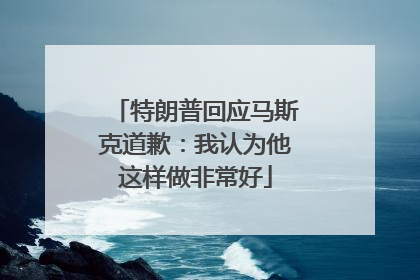 特朗普回应马斯克道歉：我认为他这样做非常好