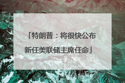 特朗普：将很快公布新任美联储主席任命
