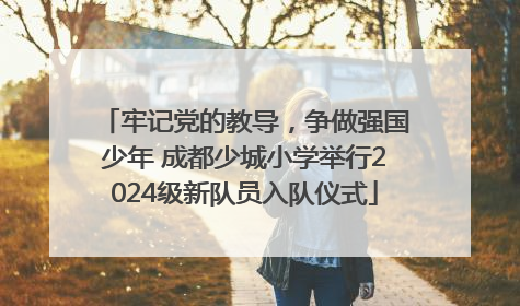 牢记党的教导，争做强国少年 成都少城小学举行2024级新队员入队仪式