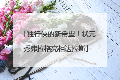 独行侠的新希望！状元秀弗拉格亮相达拉斯