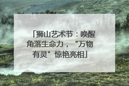 狮山艺术节：唤醒角落生命力，“万物有灵”惊艳亮相