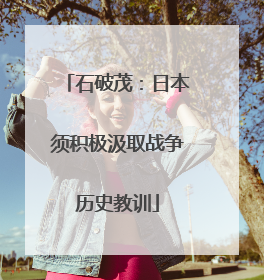 石破茂：日本须积极汲取战争历史教训