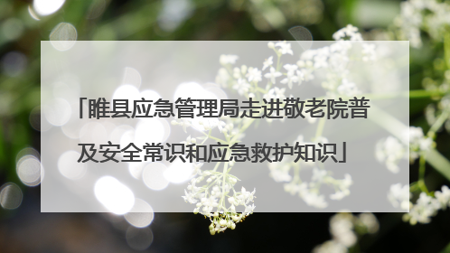 睢县应急管理局走进敬老院普及安全常识和应急救护知识