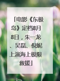 电影《东极岛》定档8月8日，朱一龙、吴磊、倪妮上演海上极限救援