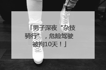 男子深夜“杂技骑行”，危险驾驶被拘10天！