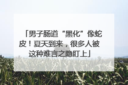 男子肠道“黑化”像蛇皮！夏天到来，很多人被这种难言之隐盯上