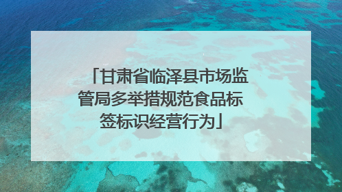 甘肃省临泽县市场监管局多举措规范食品标签标识经营行为
