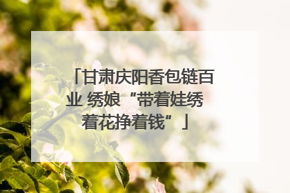 甘肃庆阳香包链百业 绣娘“带着娃绣着花挣着钱”