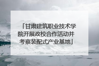 甘肃建筑职业技术学院开展政校合作活动并考察装配式产业基地