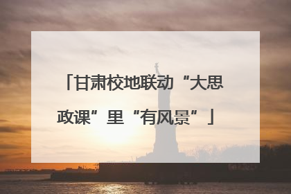 甘肃校地联动“大思政课”里“有风景”