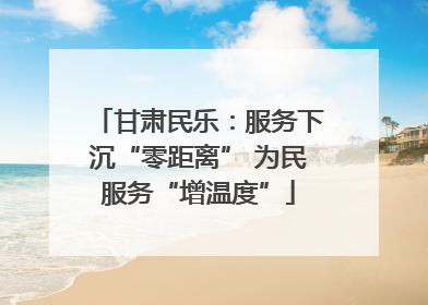 甘肃民乐：服务下沉“零距离” 为民服务“增温度”