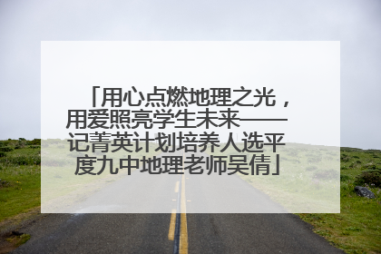 用心点燃地理之光，用爱照亮学生未来——记菁英计划培养人选平度九中地理老师吴倩