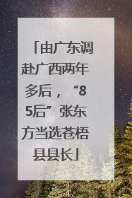 由广东调赴广西两年多后，“85后”张东方当选苍梧县县长