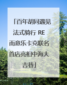 百年胡同遇见法式骑行 RE而意乐卡克联名首店亮相中海大吉巷