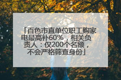 百色市直单位职工购家电最高补60％，相关负责人：仅200个名额，不会严格筛查身份