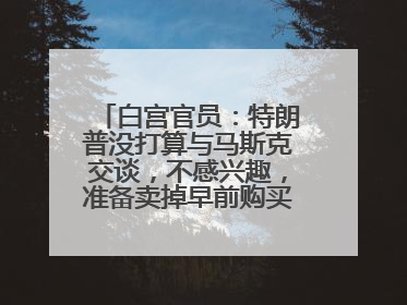 白宫官员：特朗普没打算与马斯克交谈，不感兴趣，准备卖掉早前购买的特斯拉