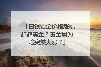 白银铂金价格涨幅赶超黄金？贵金属为啥突然大涨？