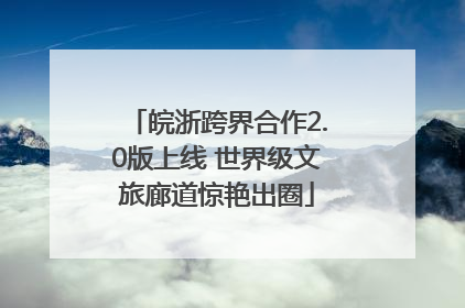 皖浙跨界合作2.0版上线 世界级文旅廊道惊艳出圈