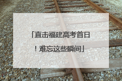 直击福建高考首日！难忘这些瞬间