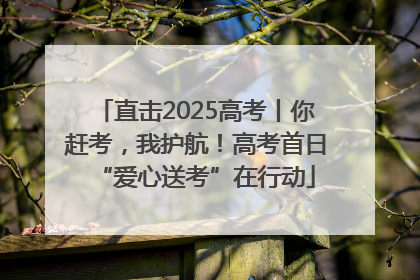 直击2025高考丨你赶考，我护航！高考首日“爱心送考”在行动