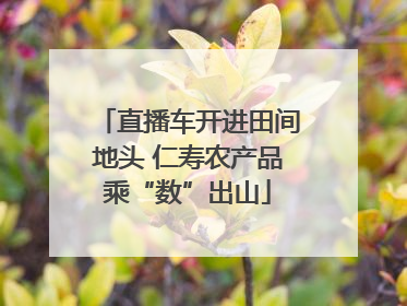 直播车开进田间地头 仁寿农产品乘“数”出山