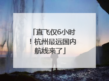 直飞仅6小时！杭州最远国内航线来了