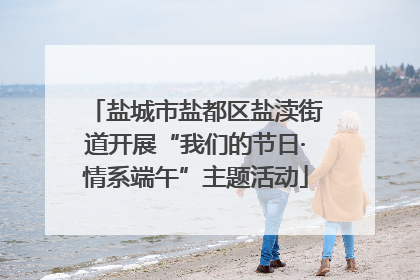 盐城市盐都区盐渎街道开展“我们的节日·情系端午”主题活动