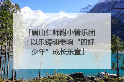 眉山仁师附小管乐团：以乐铸魂奏响“四好少年”成长乐章