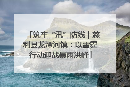 筑牢“汛”防线｜慈利县龙潭河镇：以雷霆行动迎战暴雨洪峰