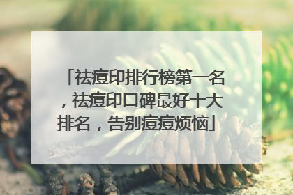 祛痘印排行榜第一名，祛痘印口碑最好十大排名，告别痘痘烦恼
