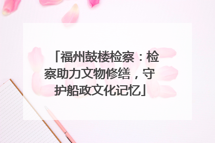 福州鼓楼检察：检察助力文物修缮，守护船政文化记忆
