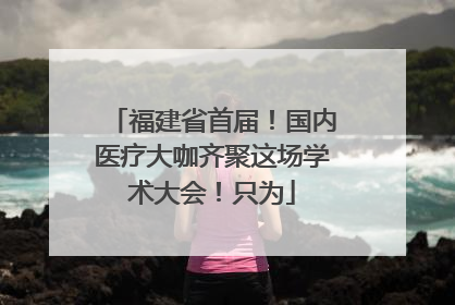 福建省首届！国内医疗大咖齐聚这场学术大会！只为