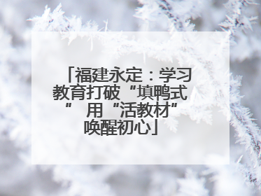 福建永定：学习教育打破“填鸭式” 用“活教材”唤醒初心