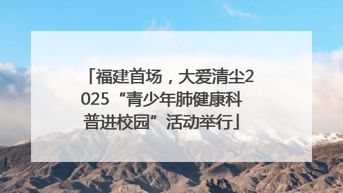 福建首场，大爱清尘2025“青少年肺健康科普进校园”活动举行