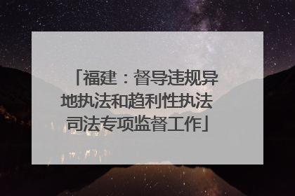 福建：督导违规异地执法和趋利性执法司法专项监督工作